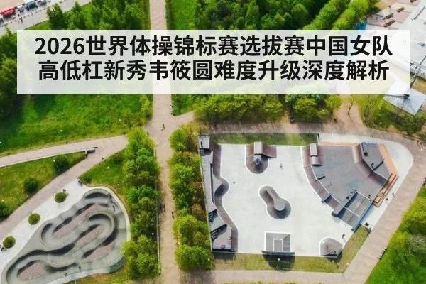 2026世界体操锦标赛选拔赛中国女队高低杠新秀韦筱圆难度升级深度解析