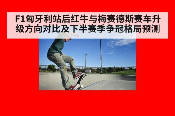F1匈牙利站后红牛与梅赛德斯赛车升级方向对比及下半赛季争冠格局预测