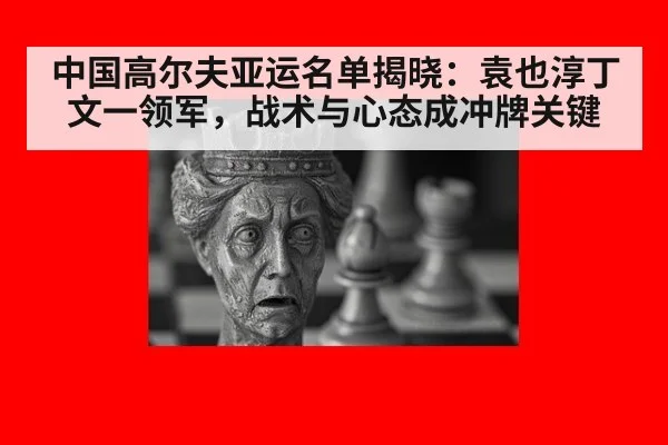 中国高尔夫亚运名单揭晓:袁也淳丁文一领军,战术与心态成冲牌关键