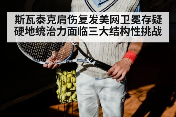 斯瓦泰克肩伤复发美网卫冕存疑 硬地统治力面临三大结构性挑战